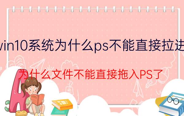 win10系统为什么ps不能直接拉进去 为什么文件不能直接拖入PS了？